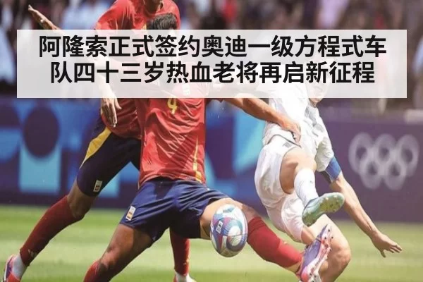 阿隆索正式签约奥迪一级方程式车队四十三岁热血老将再启新征程