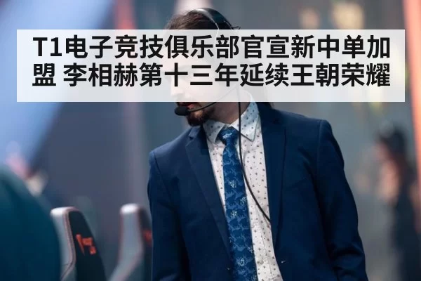 T1电子竞技俱乐部官宣新中单加盟 李相赫第十三年延续王朝荣耀