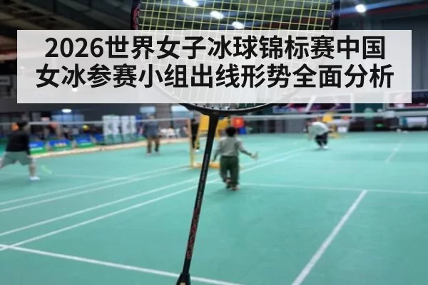 2026世界女子冰球锦标赛中国女冰参赛小组出线形势全面分析
