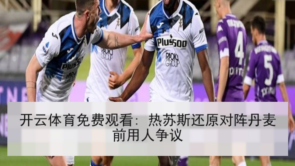 开云体育免费观看: 热苏斯还原对阵丹麦前用人争议