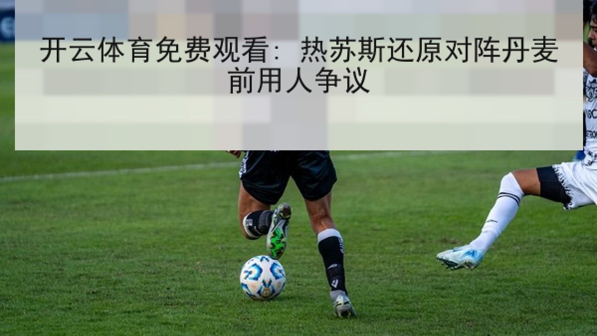 开云体育免费观看: 热苏斯还原对阵丹麦前用人争议