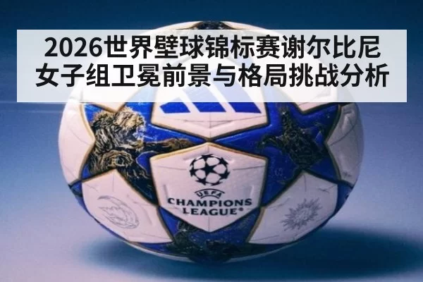 2026世界壁球锦标赛谢尔比尼女子组卫冕前景与格局挑战分析